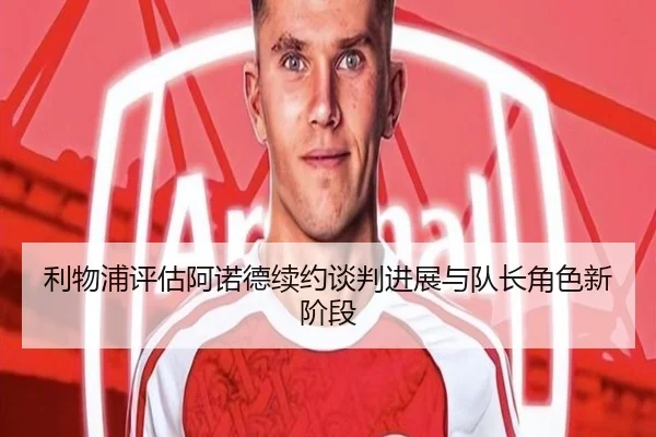 利物浦评估阿诺德续约谈判进展与队长角色新阶段