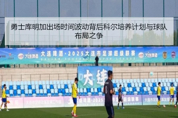 勇士库明加出场时间波动背后科尔培养计划与球队布局之争