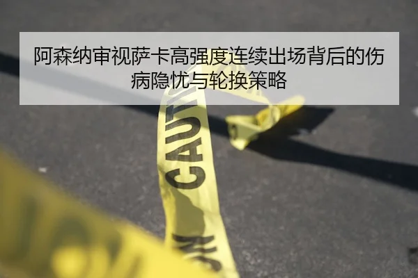 阿森纳审视萨卡高强度连续出场背后的伤病隐忧与轮换策略