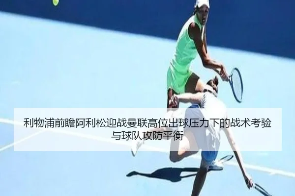 利物浦前瞻阿利松迎战曼联高位出球压力下的战术考验与球队攻防平衡 | kaiyun