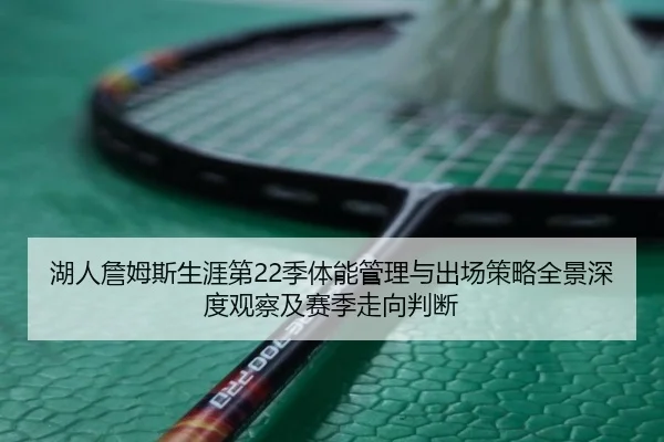 湖人詹姆斯生涯第22季体能管理与出场策略全景深度观察及赛季走向判断 - kaiyun