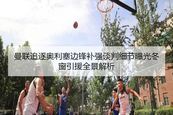 曼联追逐奥利塞边锋补强谈判细节曝光冬窗引援全景解析