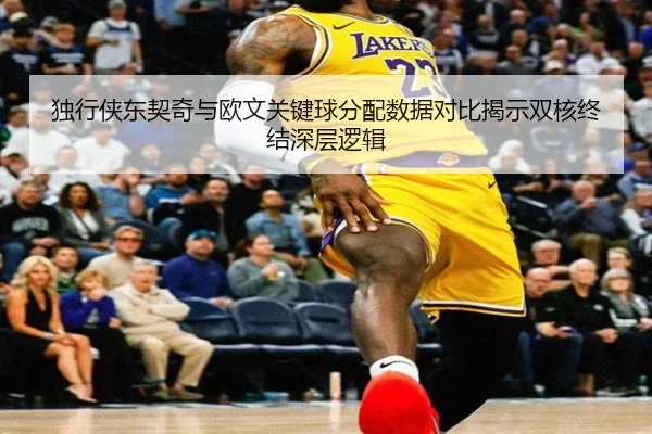 独行侠东契奇与欧文关键球分配数据对比揭示双核终结深层逻辑（kaiyun）
