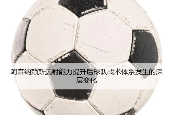 阿森纳赖斯远射能力提升后球队战术体系发生的深层变化 | kaiyun